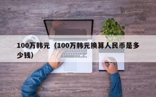 100万韩元（100万韩元换算人民币是多少钱）