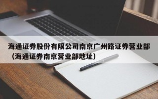 海通证券股份有限公司南京广州路证券营业部（海通证券南京营业部地址）