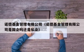 诺德基金管理有限公司（诺德基金管理有限公司是国企吗还是私企）