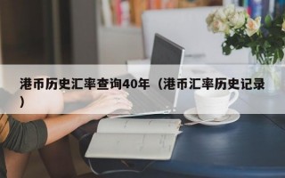 港币历史汇率查询40年（港币汇率历史记录）