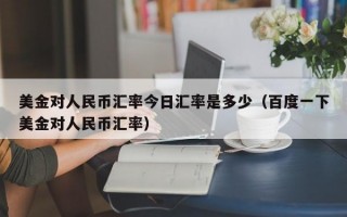 美金对人民币汇率今日汇率是多少（百度一下美金对人民币汇率）