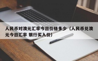 人民币对澳元汇率今日价格多少（人民币兑澳元今日汇率 银行买入价）