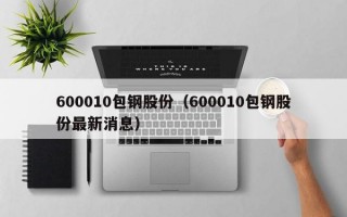 600010包钢股份（600010包钢股份最新消息）