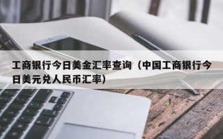 工商银行今日美金汇率查询（中国工商银行今日美元兑人民币汇率）