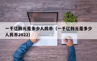 一千亿韩元是多少人民币（一千亿韩元是多少人民币2022）