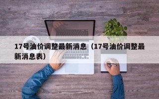 17号油价调整最新消息（17号油价调整最新消息表）