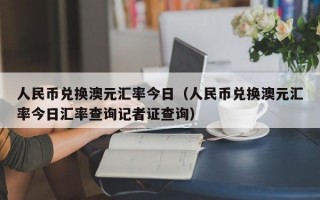 人民币兑换澳元汇率今日（人民币兑换澳元汇率今日汇率查询记者证查询）