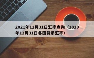 2021年12月31日汇率查询（2020年12月31日各国货币汇率）