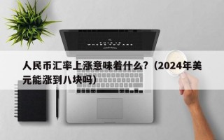 人民币汇率上涨意味着什么?（2024年美元能涨到八块吗）