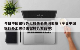 今日中国银行外汇牌价表查询表格（今日中国银行外汇牌价表实时九龙战神）