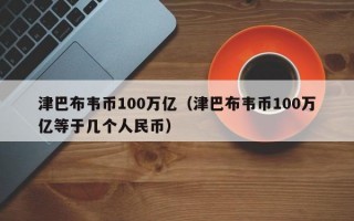 津巴布韦币100万亿（津巴布韦币100万亿等于几个人民币）