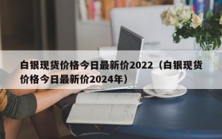 白银现货价格今日最新价2022（白银现货价格今日最新价2024年）