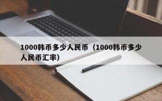 1000韩币多少人民币（1000韩币多少人民币汇率）