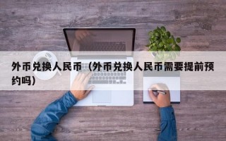 外币兑换人民币（外币兑换人民币需要提前预约吗）