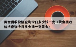 黄金回收价格查询今日多少钱一克（黄金回收价格查询今日多少钱一克黄金）