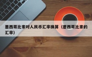 墨西哥比索对人民币汇率换算（墨西哥比索的汇率）