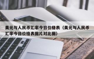 美元与人民币汇率今日价格表（美元与人民币汇率今日价格表图片对比图）