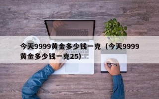 今天9999黄金多少钱一克（今天9999黄金多少钱一克25）