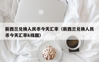 新西兰兑换人民币今天汇率（新西兰兑换人民币今天汇率k线图）