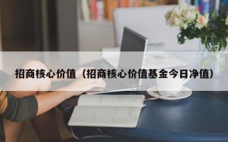 招商核心价值（招商核心价值基金今日净值）