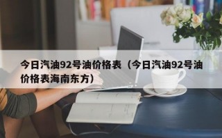 今日汽油92号油价格表（今日汽油92号油价格表海南东方）