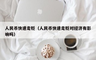 人民币快速走贬（人民币快速走贬对经济有影响吗）