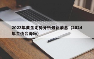 2023年黄金走势分析最新消息（2024年金价会降吗）