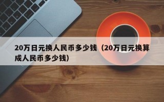 20万日元换人民币多少钱（20万日元换算成人民币多少钱）