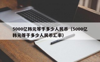 5000亿韩元等于多少人民币（5000亿韩元等于多少人民币汇率）