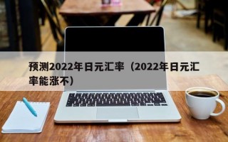 预测2022年日元汇率（2022年日元汇率能涨不）