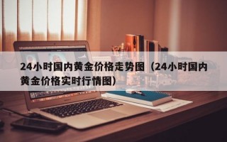 24小时国内黄金价格走势图（24小时国内黄金价格实时行情图）