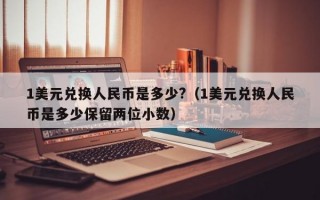 1美元兑换人民币是多少?（1美元兑换人民币是多少保留两位小数）