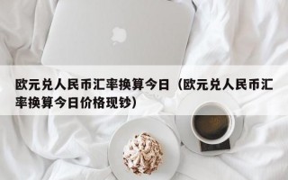 欧元兑人民币汇率换算今日（欧元兑人民币汇率换算今日价格现钞）