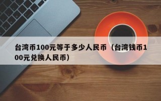 台湾币100元等于多少人民币（台湾钱币100元兑换人民币）