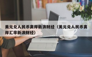 美元兑人民币离岸新浪财经（美元兑人民币离岸汇率新浪财经）