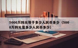 5000万韩元等于多少人民币多少（5000万韩元是多少人民币多少）