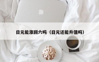 日元能涨回六吗（日元还能升值吗）