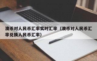 澳币对人民币汇率实时汇率（澳币对人民币汇率兑换人民币汇率）