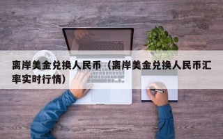 离岸美金兑换人民币（离岸美金兑换人民币汇率实时行情）