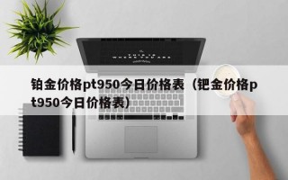 铂金价格pt950今日价格表（钯金价格pt950今日价格表）