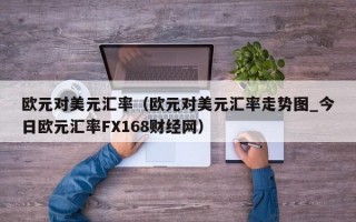 欧元对美元汇率（欧元对美元汇率走势图_今日欧元汇率FX168财经网）