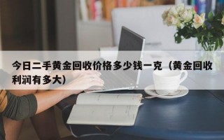 今日二手黄金回收价格多少钱一克（黄金回收利润有多大）