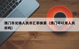 澳门币兑换人民币汇率换算（澳门可以用人民币吗）