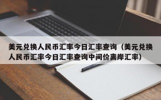 美元兑换人民币汇率今日汇率查询（美元兑换人民币汇率今日汇率查询中间价离岸汇率）