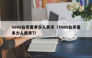 5000台币是多少人民币（5000台币是多少人民币?）