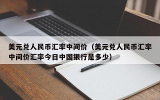 美元兑人民币汇率中间价（美元兑人民币汇率中间价汇率今日中国银行是多少）