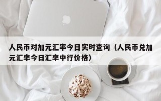 人民币对加元汇率今日实时查询（人民币兑加元汇率今日汇率中行价格）