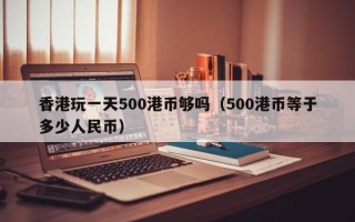 香港玩一天500港币够吗（500港币等于多少人民币）