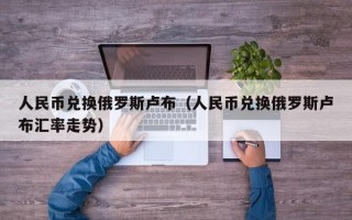 人民币兑换俄罗斯卢布（人民币兑换俄罗斯卢布汇率走势）