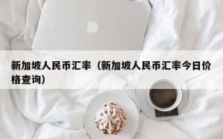 新加坡人民币汇率（新加坡人民币汇率今日价格查询）